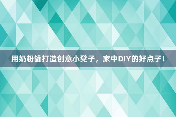 用奶粉罐打造创意小凳子，家中DIY的好点子！