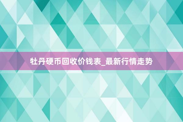 牡丹硬币回收价钱表_最新行情走势