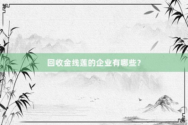 回收金线莲的企业有哪些？